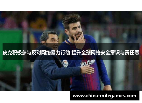 皮克积极参与反对网络暴力行动 提升全球网络安全意识与责任感