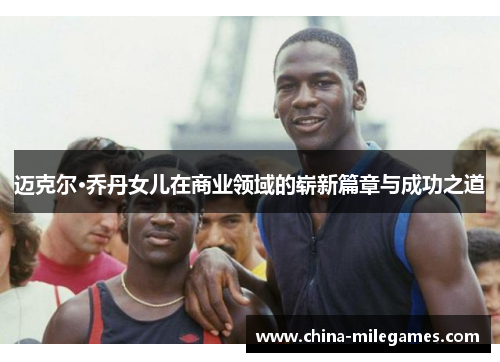 迈克尔·乔丹女儿在商业领域的崭新篇章与成功之道