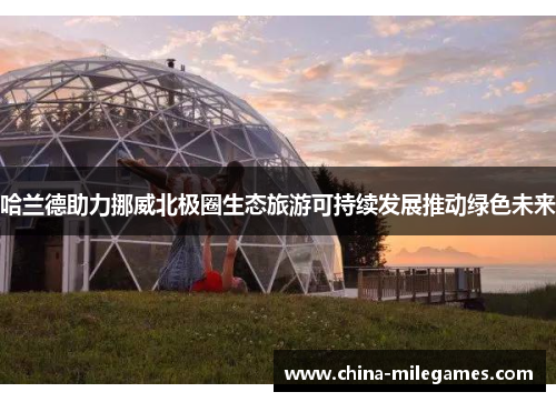 哈兰德助力挪威北极圈生态旅游可持续发展推动绿色未来