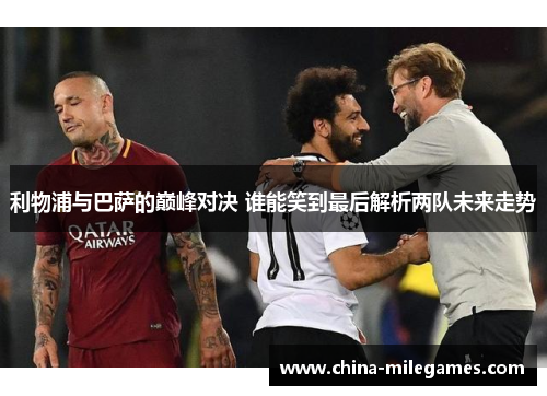 利物浦与巴萨的巅峰对决 谁能笑到最后解析两队未来走势