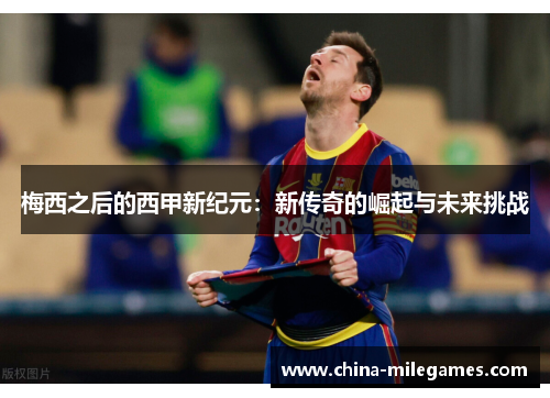 梅西之后的西甲新纪元：新传奇的崛起与未来挑战