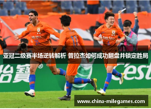亚冠二级赛半场逆转解析 普拉杰如何成功翻盘并锁定胜局