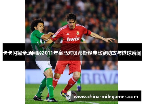 卡卡闪耀全场回顾2011年皇马对贝蒂斯经典比赛助攻与进球瞬间