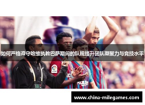 如何严格遵守哈维执教巴萨期间的队规提升团队凝聚力与竞技水平