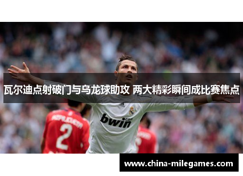 瓦尔迪点射破门与乌龙球助攻 两大精彩瞬间成比赛焦点