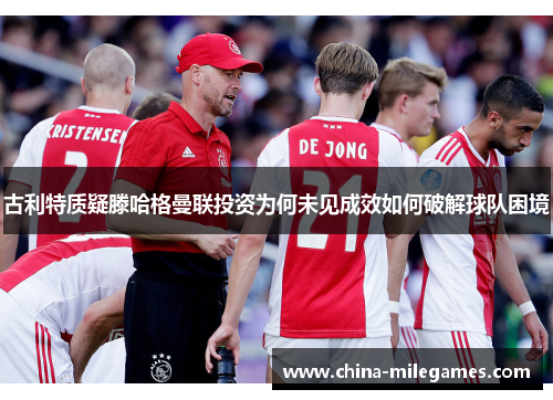 古利特质疑滕哈格曼联投资为何未见成效如何破解球队困境