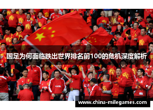 国足为何面临跌出世界排名前100的危机深度解析