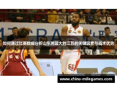 如何通过比赛数据分析山东男篮大胜江苏的关键因素与战术优势