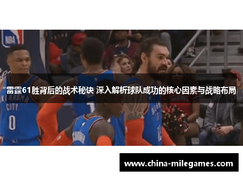 雷霆61胜背后的战术秘诀 深入解析球队成功的核心因素与战略布局