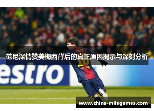 范尼深情赞美梅西背后的真正原因揭示与深刻分析