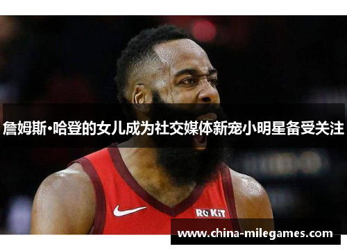 詹姆斯·哈登的女儿成为社交媒体新宠小明星备受关注