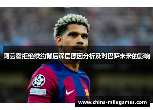 阿劳霍拒绝续约背后深层原因分析及对巴萨未来的影响