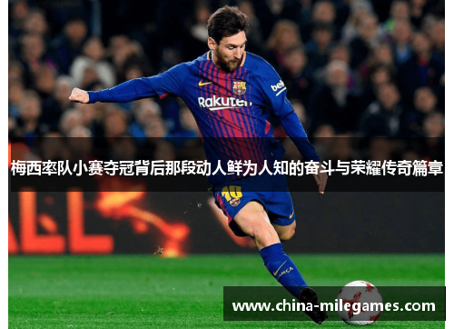 梅西率队小赛夺冠背后那段动人鲜为人知的奋斗与荣耀传奇篇章 梅西率队小赛夺冠背后那段动人鲜为人知的奋斗与荣耀传奇篇章