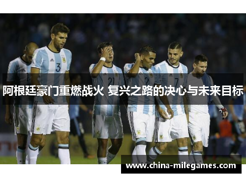 阿根廷豪门重燃战火 复兴之路的决心与未来目标